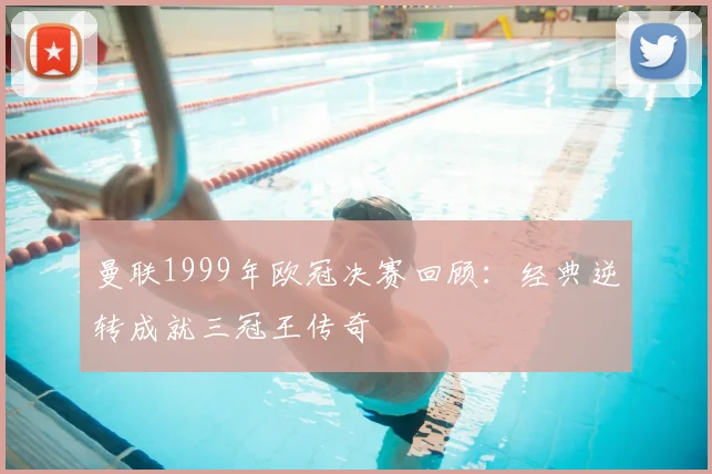 曼联1999年欧冠决赛回顾:经典逆转成就三冠王传奇