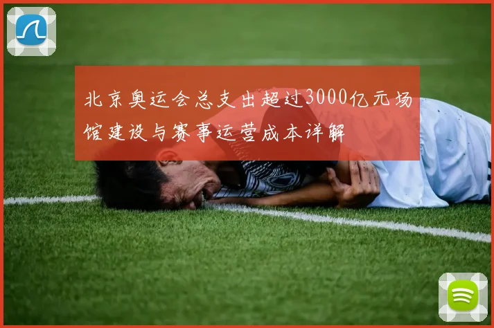 北京奥运会总支出超过3000亿元场馆建设与赛事运营成本详解