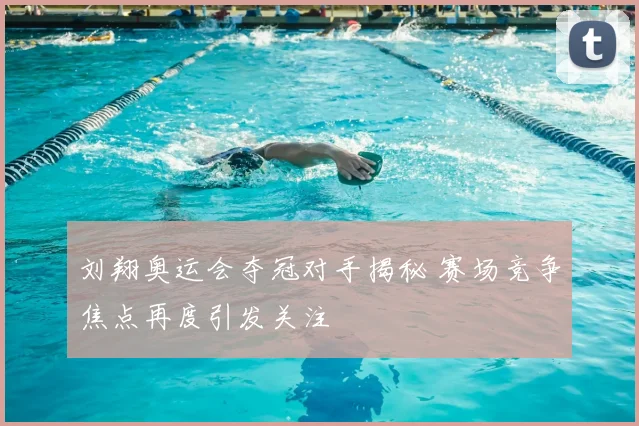 刘翔奥运会夺冠对手揭秘 赛场竞争焦点再度引发关注