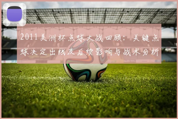 2011美洲杯点球大战回顾：关键点球决定出线及后续影响与战术分析