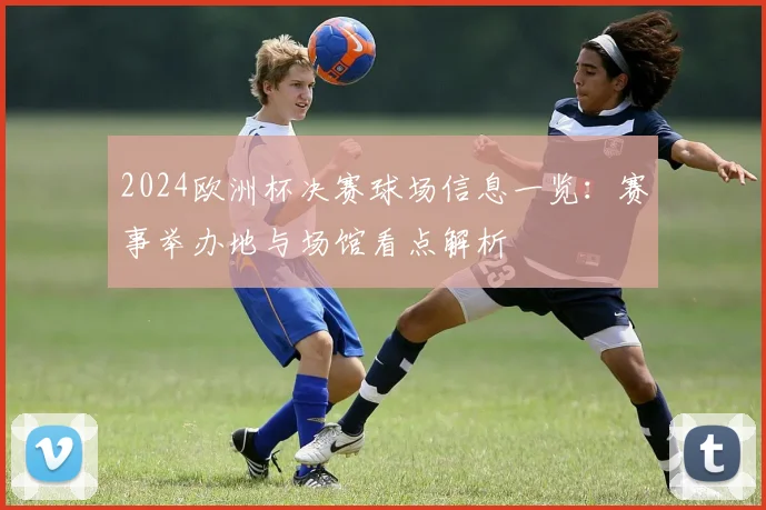 2024欧洲杯决赛球场信息一览:赛事举办地与场馆看点解析