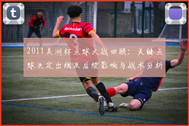 2011美洲杯点球大战回顾:关键点球决定出线及后续影响与战术分析