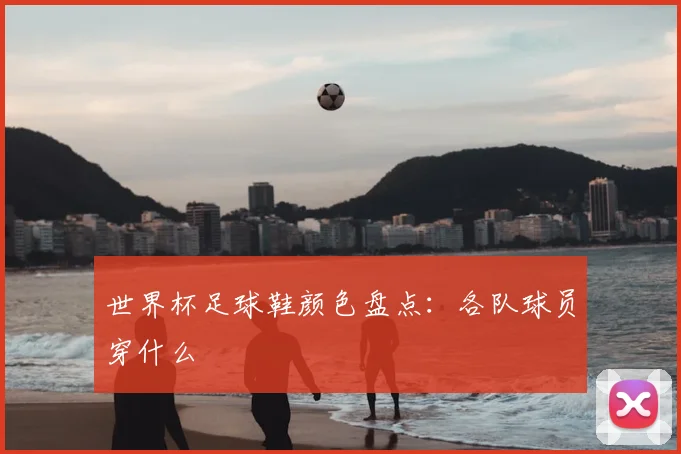 世界杯足球鞋颜色盘点:各队球员穿什么