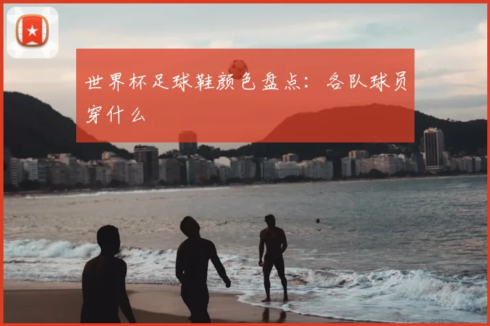世界杯足球鞋颜色盘点：各队球员穿什么