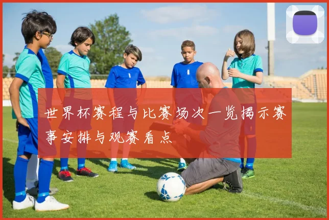 世界杯赛程与比赛场次一览揭示赛事安排与观赛看点