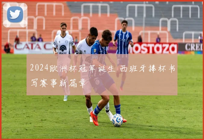 2024欧洲杯冠军诞生 西班牙捧杯书写赛事新篇章