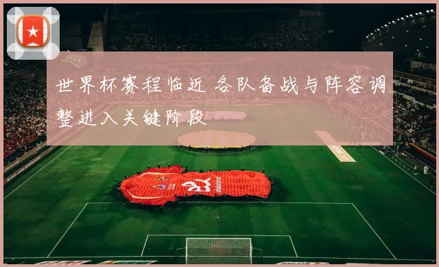 世界杯赛程临近 各队备战与阵容调整进入关键阶段