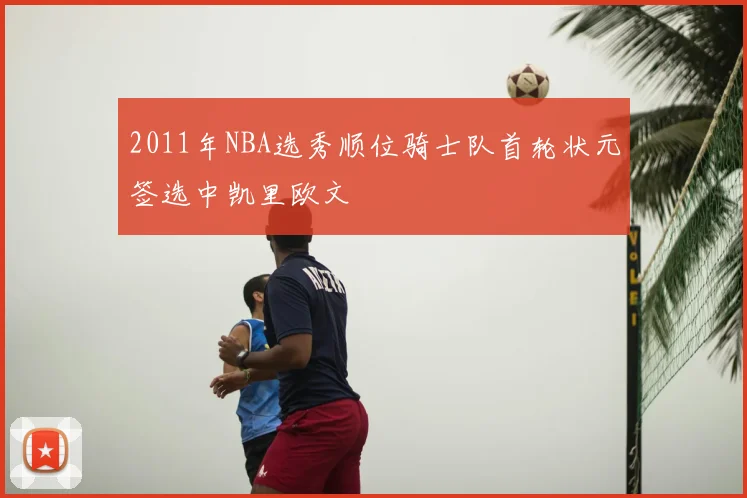 2011年NBA选秀顺位骑士队首轮状元签选中凯里欧文