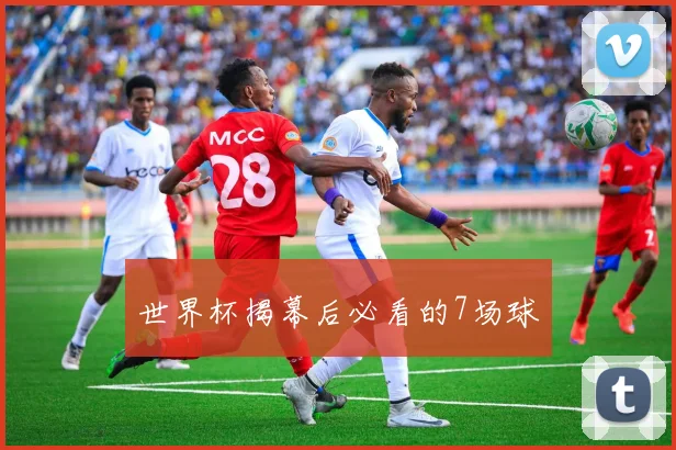 世界杯揭幕后必看的7场球