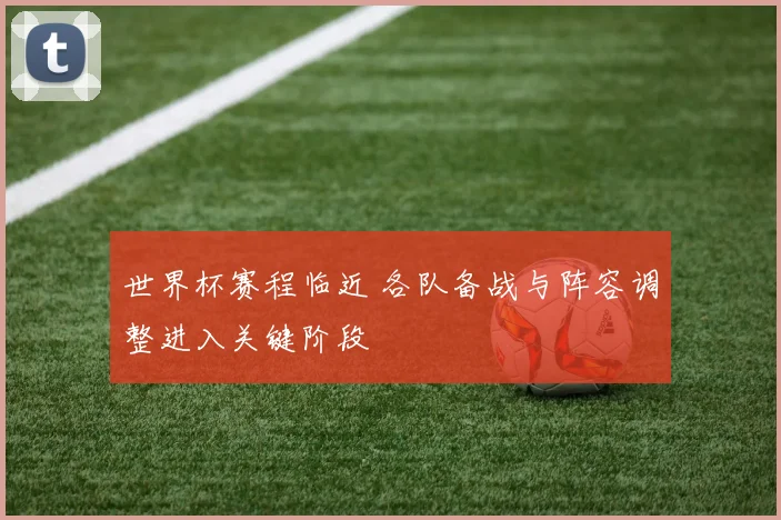 世界杯赛程临近 各队备战与阵容调整进入关键阶段