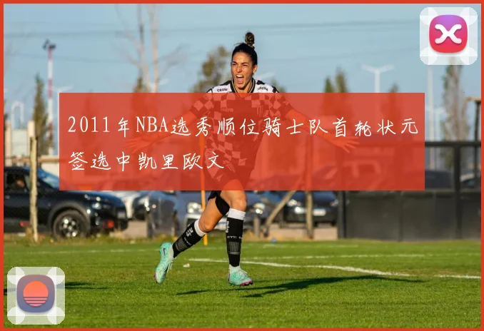 2011年NBA选秀顺位骑士队首轮状元签选中凯里欧文