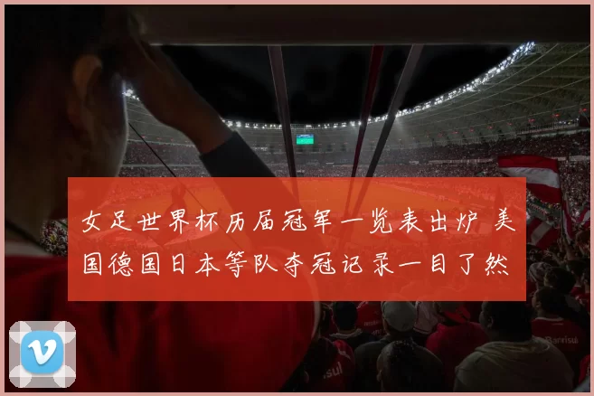 女足世界杯历届冠军一览表出炉 美国德国日本等队夺冠记录一目了然