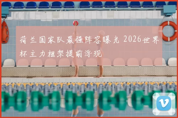 荷兰国家队最强阵容曝光 2026世界杯主力框架提前浮现