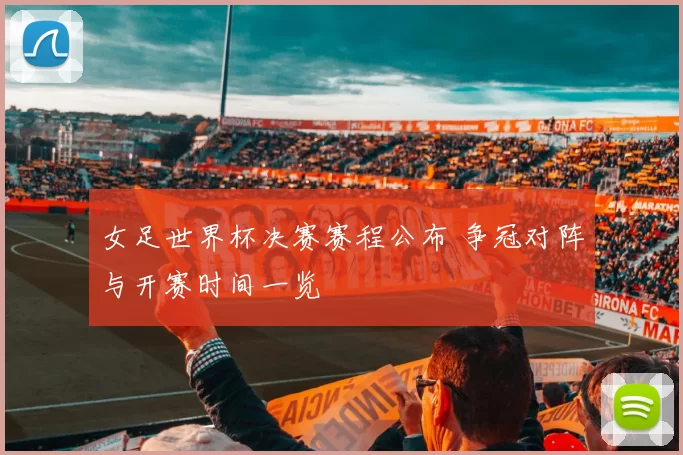 女足世界杯决赛赛程公布 争冠对阵与开赛时间一览