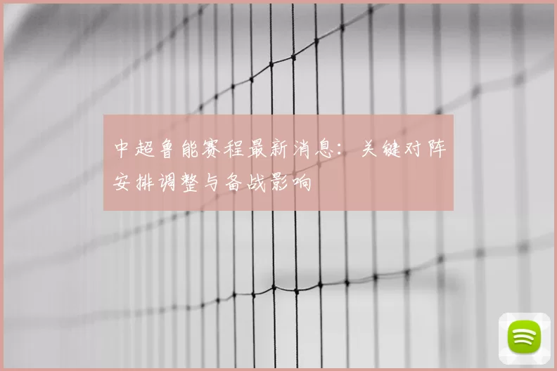 中超鲁能赛程最新消息：关键对阵安排调整与备战影响