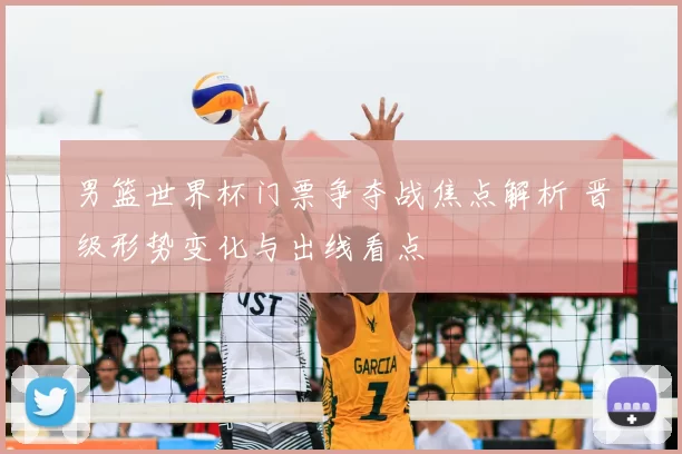 男篮世界杯门票争夺战焦点解析 晋级形势变化与出线看点