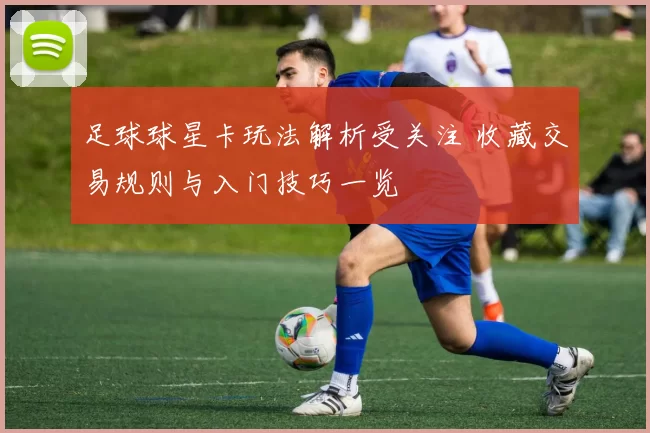 足球球星卡玩法解析受关注 收藏交易规则与入门技巧一览