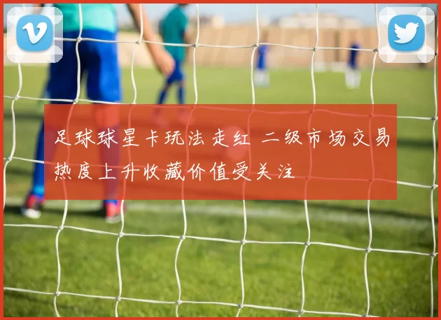 足球球星卡玩法走红 二级市场交易热度上升收藏价值受关注