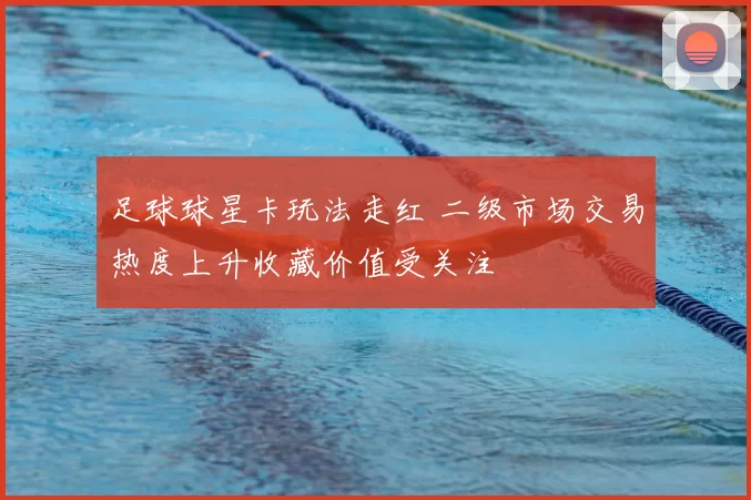 足球球星卡玩法走红 二级市场交易热度上升收藏价值受关注