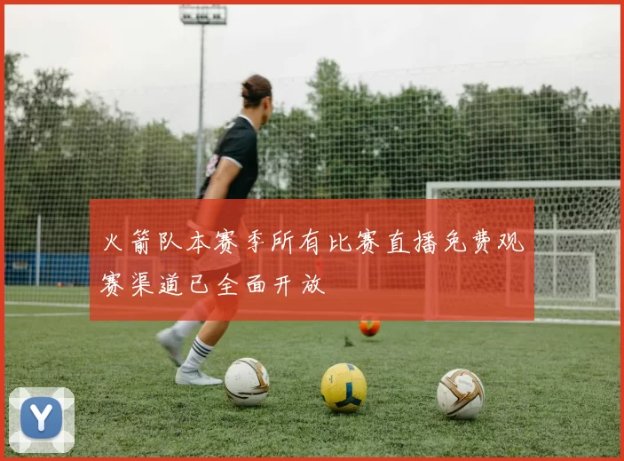 火箭队本赛季所有比赛直播免费观赛渠道已全面开放