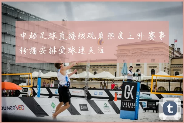 中超足球直播线观看热度上升 赛事转播安排受球迷关注