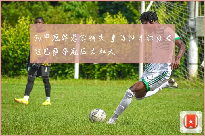 西甲冠军悬念渐失 皇马拉开积分差距巴萨争冠压力加大