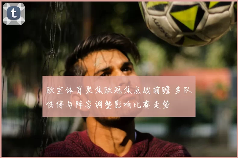 欧宝体育聚焦欧冠焦点战前瞻 多队伤停与阵容调整影响比赛走势