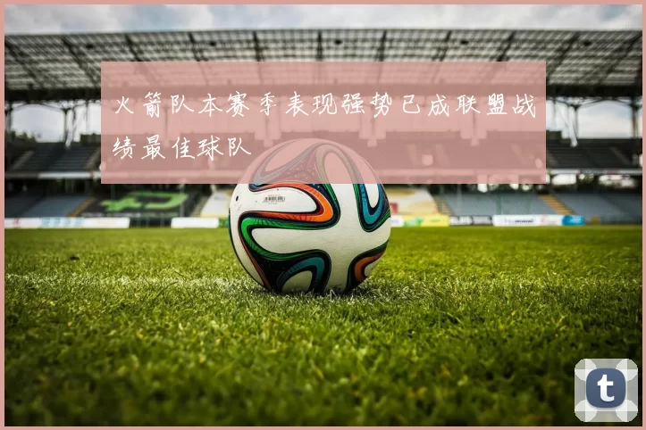 火箭队本赛季表现强势已成联盟战绩最佳球队