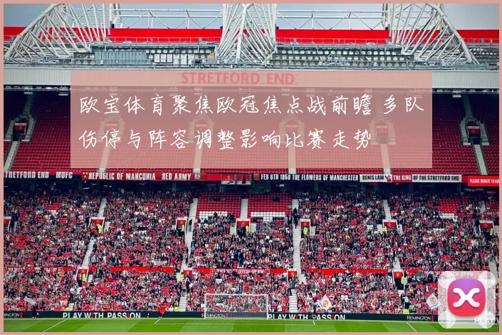 欧宝体育聚焦欧冠焦点战前瞻 多队伤停与阵容调整影响比赛走势