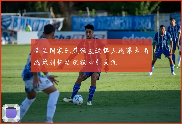 荷兰国家队最强左边锋人选曝光 备战欧洲杯进攻核心引关注