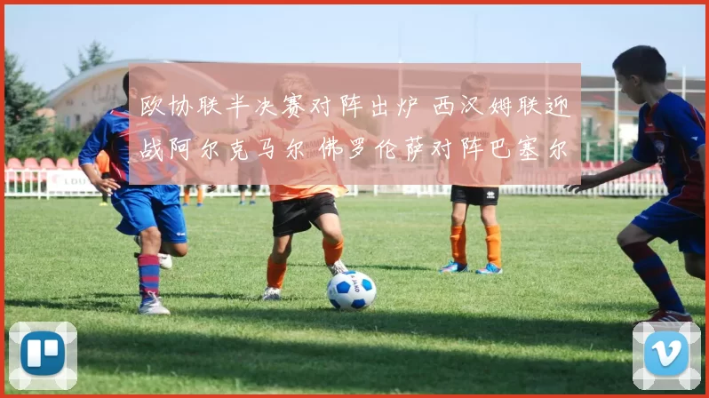 欧协联半决赛对阵出炉 西汉姆联迎战阿尔克马尔 佛罗伦萨对阵巴塞尔