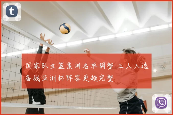 国家队女篮集训名单调整 三人入选备战亚洲杯阵容更趋完整