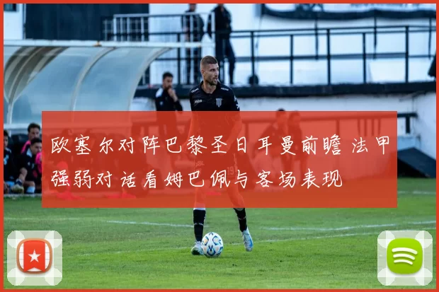 欧塞尔对阵巴黎圣日耳曼前瞻 法甲强弱对话看姆巴佩与客场表现