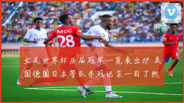 女足世界杯历届冠军一览表出炉 美国德国日本等队夺冠记录一目了然