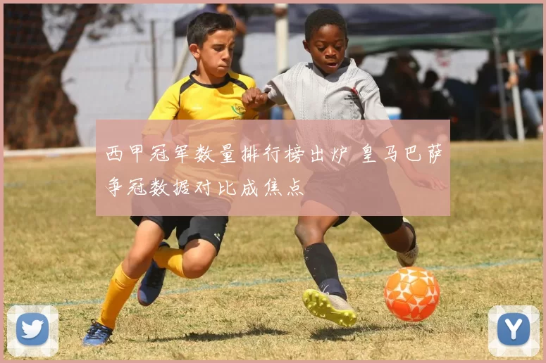 西甲冠军数量排行榜出炉 皇马巴萨争冠数据对比成焦点