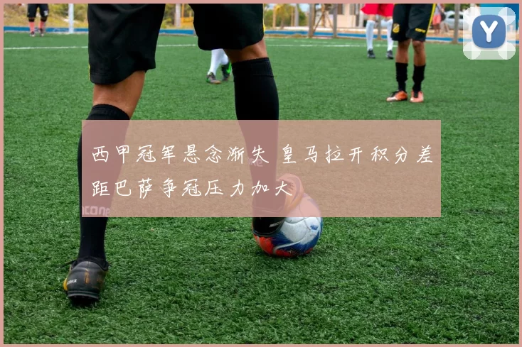 西甲冠军悬念渐失 皇马拉开积分差距巴萨争冠压力加大